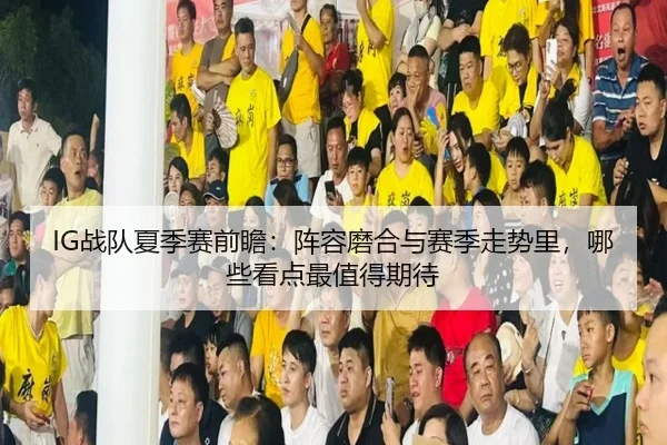 IG战队夏季赛前瞻：阵容磨合与赛季走势里，哪些看点最值得期待